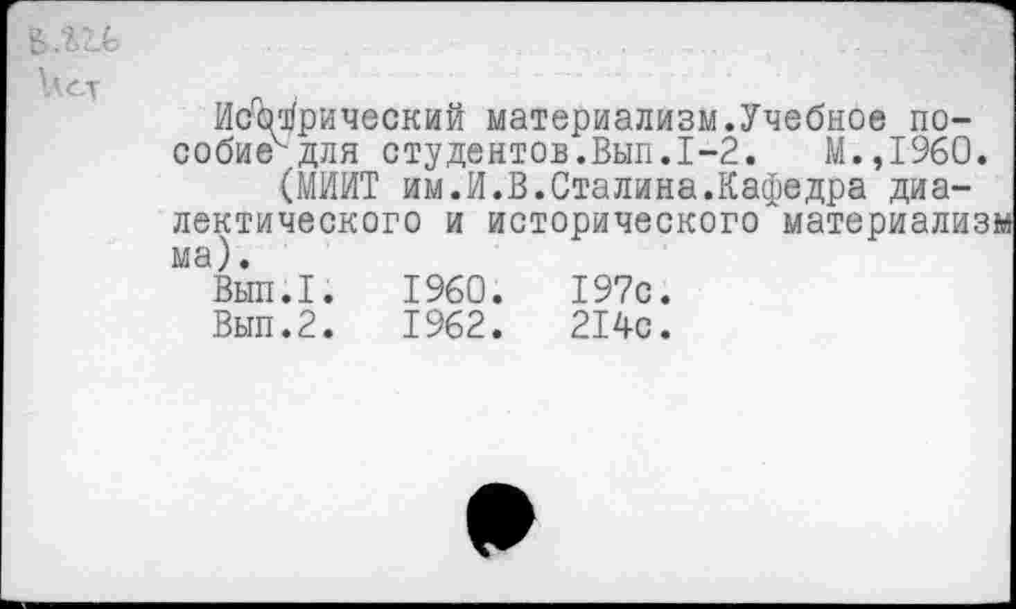 ﻿Исторический материализм.Учебное по-собие'для студентов.Вып.1-2.	М.,1960.
(МИИТ им.И.В.Сталина.Кафедра диалектического и исторического материализ ма).
Вып.1.	1960.	197с.
Вып.2.	1962.	214с.